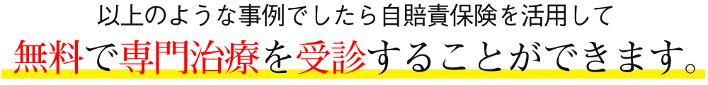 以上の事でしたら自賠責保険を活用して無料で専門治療を受診することができます。